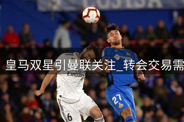 皇马双星引曼联关注 转会交易需满足多重条件